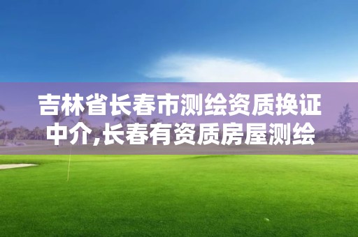 吉林省長春市測繪資質(zhì)換證中介,長春有資質(zhì)房屋測繪公司電話