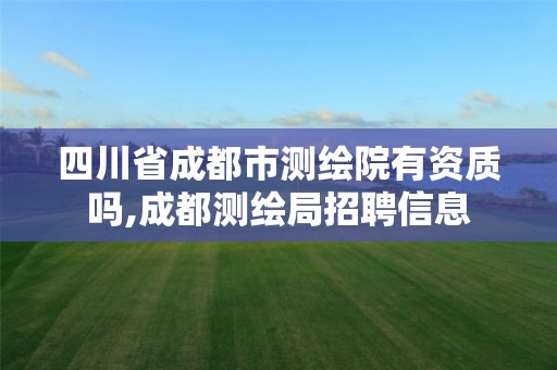 四川省成都市測繪院有資質(zhì)嗎,成都測繪局招聘信息