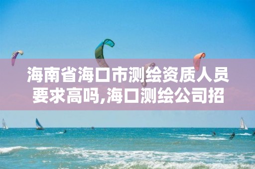 海南省海口市測繪資質(zhì)人員要求高嗎,海口測繪公司招聘。