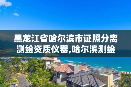 黑龍江省哈爾濱市證照分離測繪資質儀器,哈爾濱測繪公司招聘