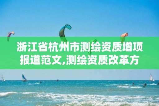 浙江省杭州市測繪資質增項報道范文,測繪資質改革方案