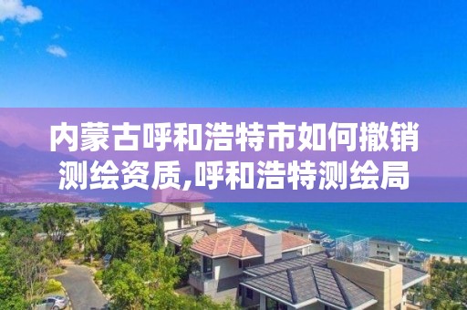 內蒙古呼和浩特市如何撤銷測繪資質,呼和浩特測繪局電話