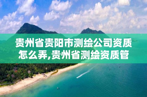 貴州省貴陽市測繪公司資質怎么弄,貴州省測繪資質管理規定。