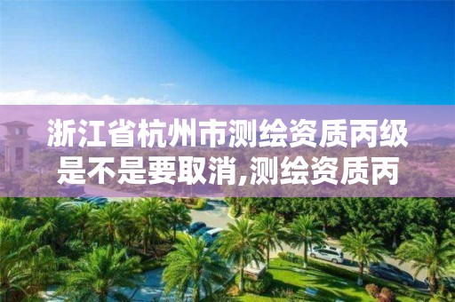 浙江省杭州市測繪資質丙級是不是要取消,測繪資質丙級申報條件。