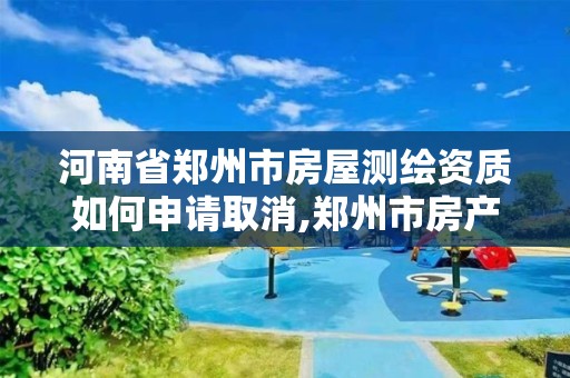 河南省鄭州市房屋測繪資質如何申請取消,鄭州市房產測繪隊