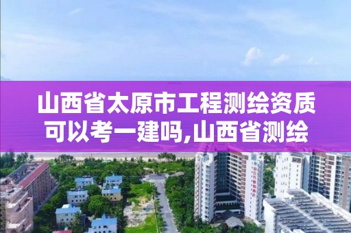 山西省太原市工程測繪資質可以考一建嗎,山西省測繪資質查詢。