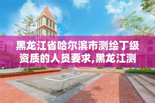 黑龍江省哈爾濱市測繪丁級資質(zhì)的人員要求,黑龍江測繪公司乙級資質(zhì)