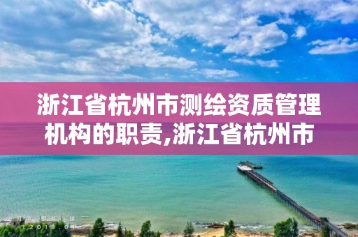 浙江省杭州市測繪資質(zhì)管理機構(gòu)的職責,浙江省杭州市測繪資質(zhì)管理機構(gòu)的職責有哪些。