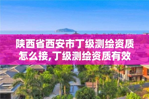 陜西省西安市丁級測繪資質怎么接,丁級測繪資質有效期為什么那么短