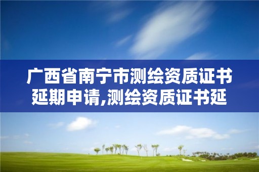 廣西省南寧市測繪資質證書延期申請,測繪資質證書延期公告。