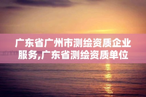 廣東省廣州市測繪資質企業服務,廣東省測繪資質單位名單