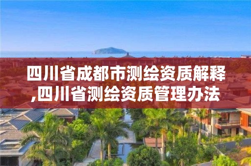 四川省成都市測繪資質解釋,四川省測繪資質管理辦法