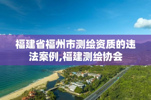 福建省福州市測繪資質的違法案例,福建測繪協會