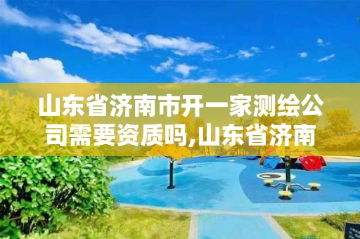 山東省濟南市開一家測繪公司需要資質嗎,山東省濟南市開一家測繪公司需要資質嗎多少錢