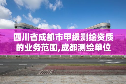 四川省成都市甲級測繪資質的業務范圍,成都測繪單位集中在哪些地方。