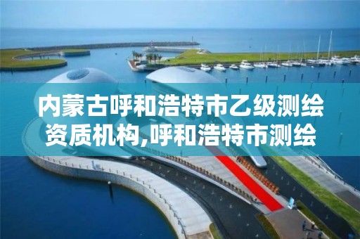 內蒙古呼和浩特市乙級測繪資質機構,呼和浩特市測繪公司有哪些