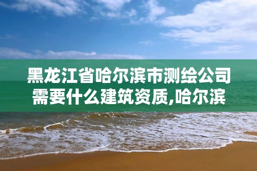 黑龍江省哈爾濱市測繪公司需要什么建筑資質,哈爾濱測繪局怎么樣。