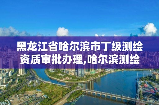 黑龍江省哈爾濱市丁級測繪資質審批辦理,哈爾濱測繪職工中等專業學校