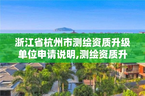 浙江省杭州市測繪資質(zhì)升級單位申請說明,測繪資質(zhì)升級需要幾年。