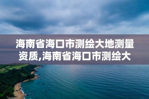 海南省海口市測繪大地測量資質,海南省海口市測繪大地測量資質查詢