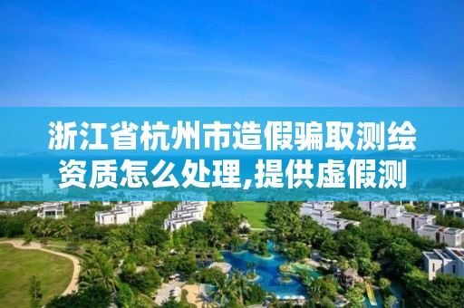 浙江省杭州市造假騙取測繪資質(zhì)怎么處理,提供虛假測繪報告成立詐騙共犯嗎