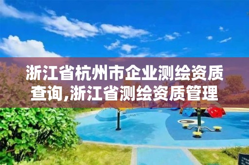 浙江省杭州市企業(yè)測繪資質(zhì)查詢,浙江省測繪資質(zhì)管理