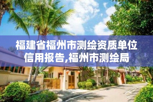 福建省福州市測繪資質(zhì)單位信用報(bào)告,福州市測繪局