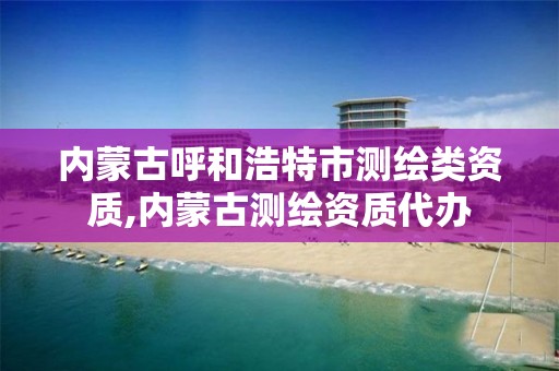 內蒙古呼和浩特市測繪類資質,內蒙古測繪資質代辦