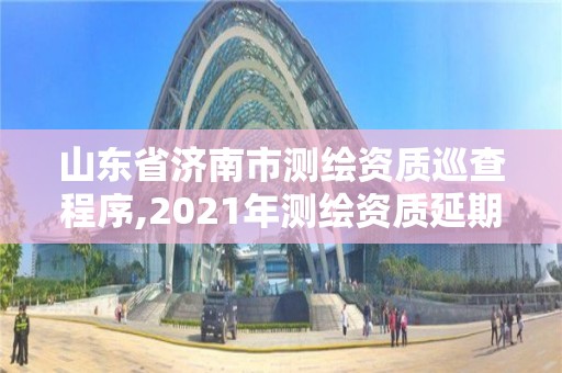 山東省濟南市測繪資質巡查程序,2021年測繪資質延期山東