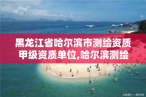 黑龍江省哈爾濱市測繪資質甲級資質單位,哈爾濱測繪局怎么樣