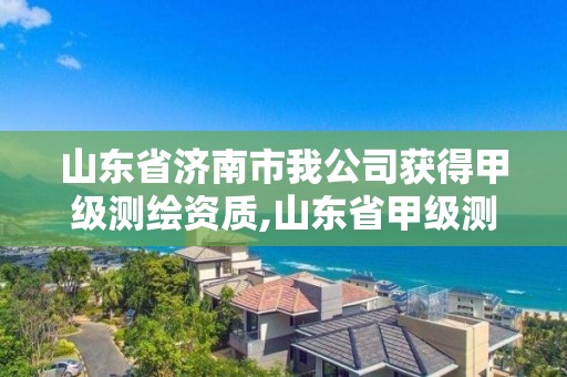 山東省濟(jì)南市我公司獲得甲級(jí)測(cè)繪資質(zhì),山東省甲級(jí)測(cè)繪單位多少家