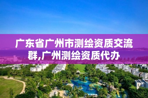 廣東省廣州市測繪資質交流群,廣州測繪資質代辦