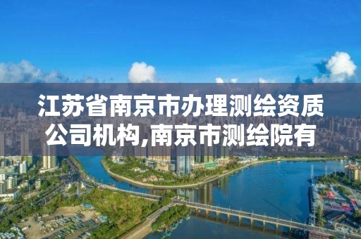 江蘇省南京市辦理測繪資質公司機構,南京市測繪院有限公司