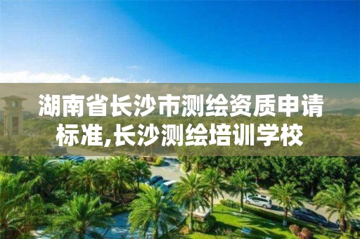 湖南省長沙市測繪資質申請標準,長沙測繪培訓學校