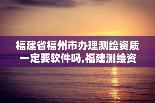 福建省福州市辦理測(cè)繪資質(zhì)一定要軟件嗎,福建測(cè)繪資質(zhì)公司