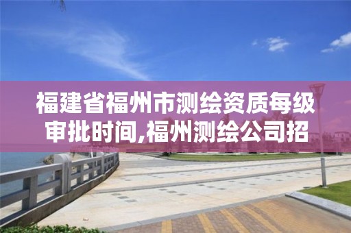 福建省福州市測繪資質每級審批時間,福州測繪公司招聘