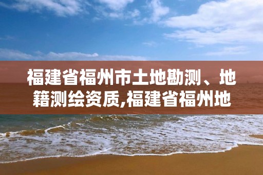 福建省福州市土地勘測、地籍測繪資質,福建省福州地質測繪院。