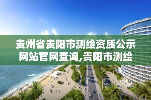 貴州省貴陽市測繪資質公示網站官網查詢,貴陽市測繪院是什么單位。