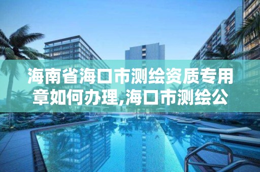 海南省海口市測繪資質(zhì)專用章如何辦理,海口市測繪公司。