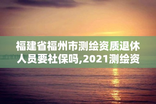 福建省福州市測繪資質(zhì)退休人員要社保嗎,2021測繪資質(zhì)老人老辦法