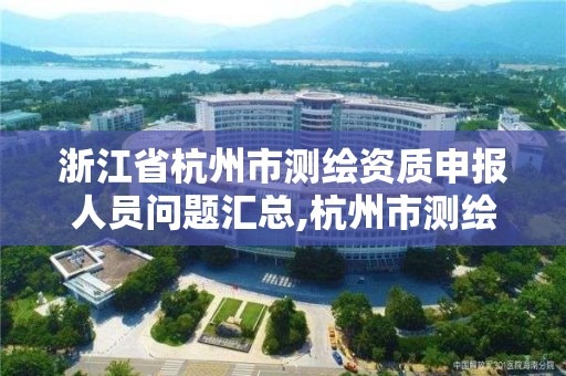 浙江省杭州市測繪資質申報人員問題匯總,杭州市測繪管理服務平臺。