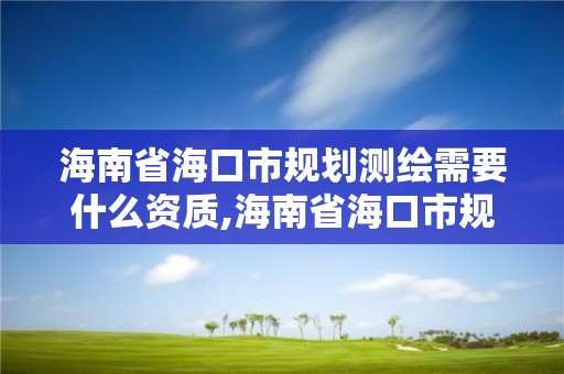 海南省海口市規劃測繪需要什么資質,海南省海口市規劃測繪需要什么資質