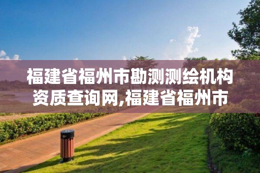 福建省福州市勘測測繪機構資質查詢網,福建省福州市勘測測繪機構資質查詢網址。