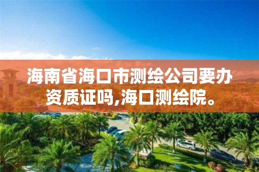 海南省海口市測繪公司要辦資質證嗎,海口測繪院。