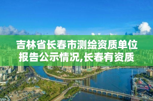 吉林省長春市測繪資質單位報告公示情況,長春有資質房屋測繪公司電話