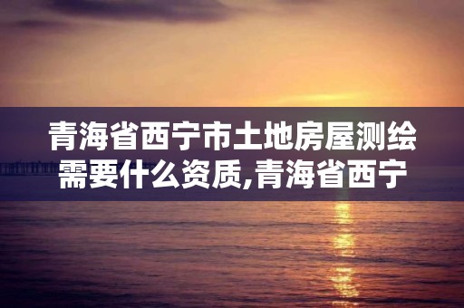 青海省西寧市土地房屋測繪需要什么資質(zhì),青海省西寧市土地房屋測繪需要什么資質(zhì)證書。