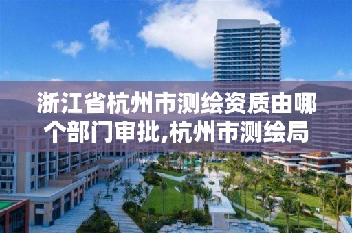 浙江省杭州市測繪資質由哪個部門審批,杭州市測繪局官網。