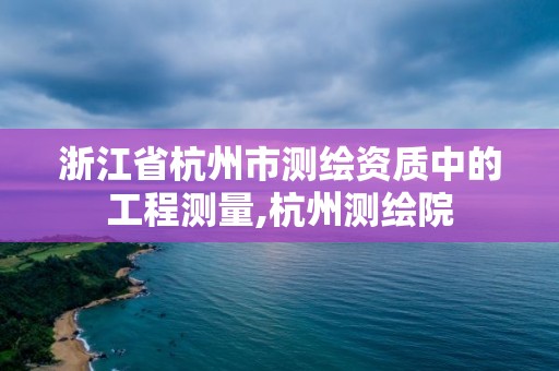 浙江省杭州市測繪資質中的工程測量,杭州測繪院