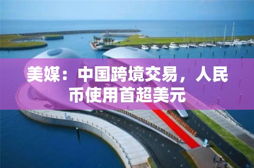 美媒：中國跨境交易，人民幣使用首超美元