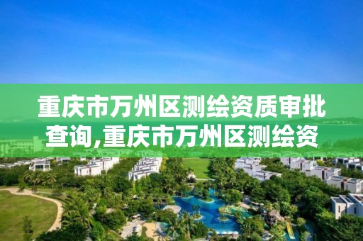 重慶市萬州區測繪資質審批查詢,重慶市萬州區測繪資質審批查詢網